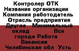 Контролер ОТК › Название организации ­ Компания-работодатель › Отрасль предприятия ­ Другое › Минимальный оклад ­ 25 700 - Все города Работа » Вакансии   . Челябинская обл.,Усть-Катав г.